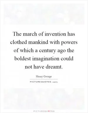 The march of invention has clothed mankind with powers of which a century ago the boldest imagination could not have dreamt Picture Quote #1
