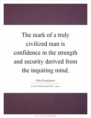 The mark of a truly civilized man is confidence in the strength and security derived from the inquiring mind Picture Quote #1