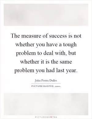 The measure of success is not whether you have a tough problem to deal with, but whether it is the same problem you had last year Picture Quote #1