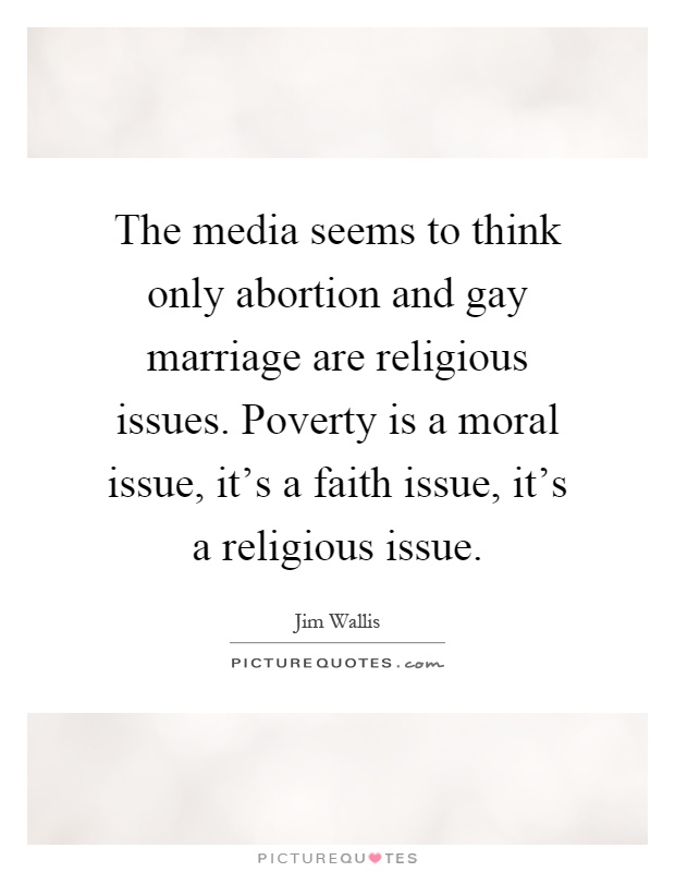 The media seems to think only abortion and gay marriage are religious issues. Poverty is a moral issue, it's a faith issue, it's a religious issue Picture Quote #1