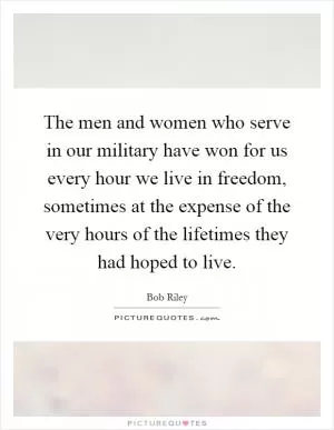 The men and women who serve in our military have won for us every hour we live in freedom, sometimes at the expense of the very hours of the lifetimes they had hoped to live Picture Quote #1