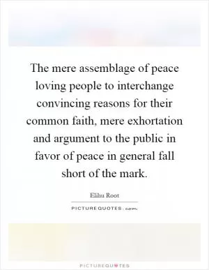 The mere assemblage of peace loving people to interchange convincing reasons for their common faith, mere exhortation and argument to the public in favor of peace in general fall short of the mark Picture Quote #1