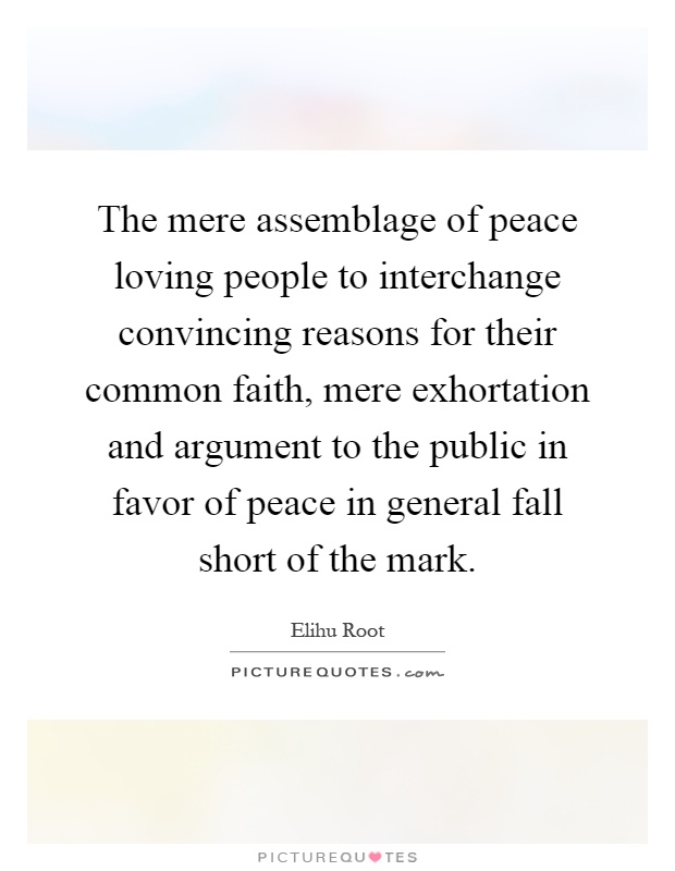 The mere assemblage of peace loving people to interchange convincing reasons for their common faith, mere exhortation and argument to the public in favor of peace in general fall short of the mark Picture Quote #1