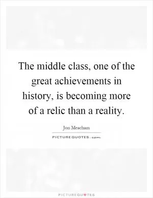 The middle class, one of the great achievements in history, is becoming more of a relic than a reality Picture Quote #1