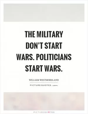 The military don’t start wars. Politicians start wars Picture Quote #1