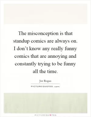 The misconception is that standup comics are always on. I don’t know any really funny comics that are annoying and constantly trying to be funny all the time Picture Quote #1