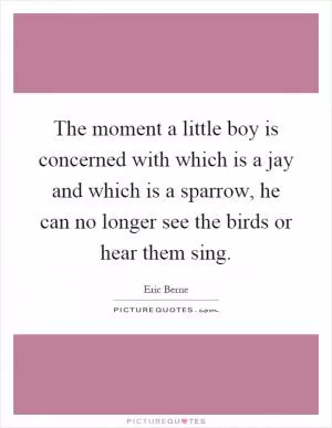 The moment a little boy is concerned with which is a jay and which is a sparrow, he can no longer see the birds or hear them sing Picture Quote #1