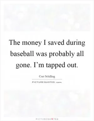 The money I saved during baseball was probably all gone. I’m tapped out Picture Quote #1
