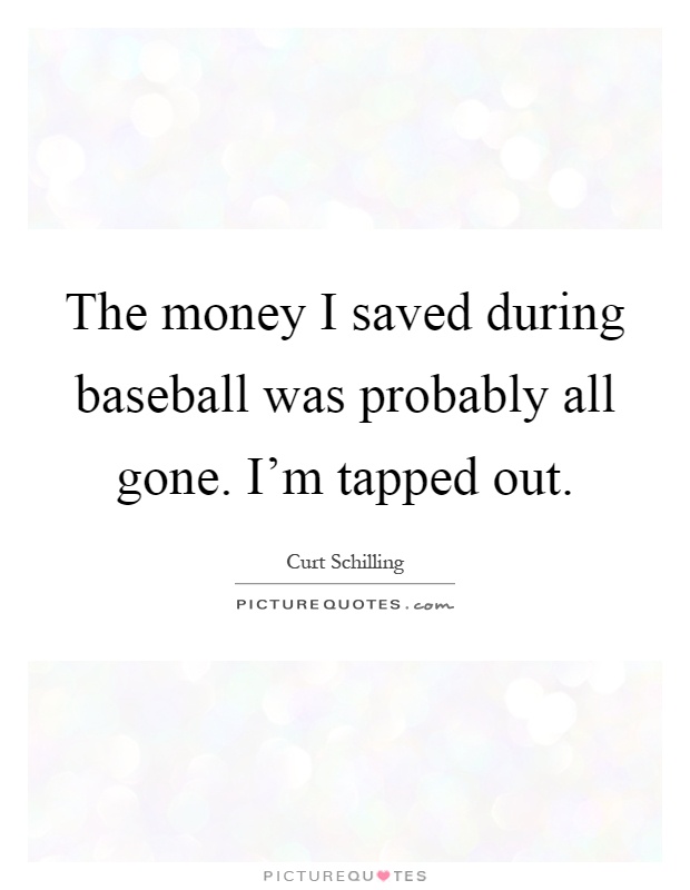 The money I saved during baseball was probably all gone. I'm tapped out Picture Quote #1