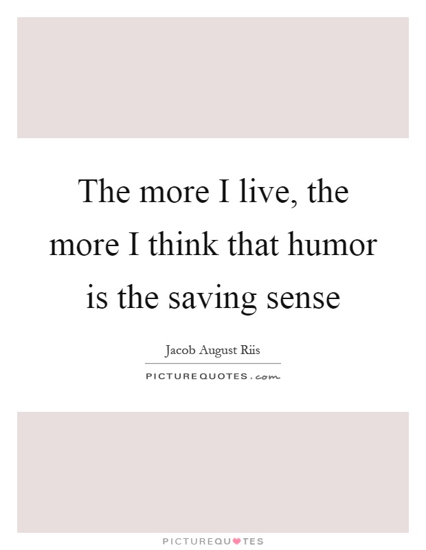 The more I live, the more I think that humor is the saving sense Picture Quote #1