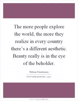 The more people explore the world, the more they realize in every country there’s a different aesthetic. Beauty really is in the eye of the beholder Picture Quote #1