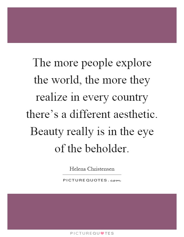 The more people explore the world, the more they realize in every country there's a different aesthetic. Beauty really is in the eye of the beholder Picture Quote #1