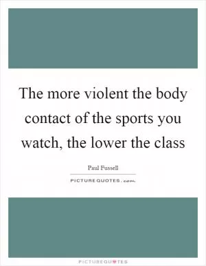 The more violent the body contact of the sports you watch, the lower the class Picture Quote #1
