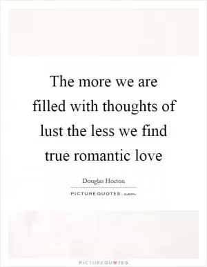 The more we are filled with thoughts of lust the less we find true romantic love Picture Quote #1