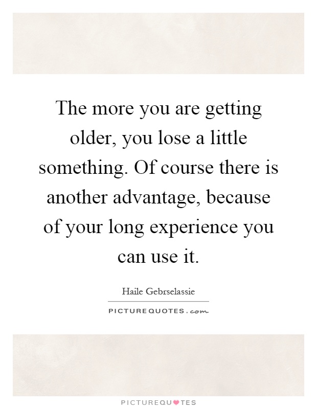 The more you are getting older, you lose a little something. Of course there is another advantage, because of your long experience you can use it Picture Quote #1