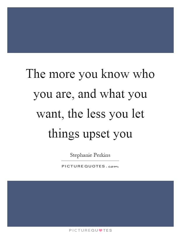 The more you know who you are, and what you want, the less you let things upset you Picture Quote #1