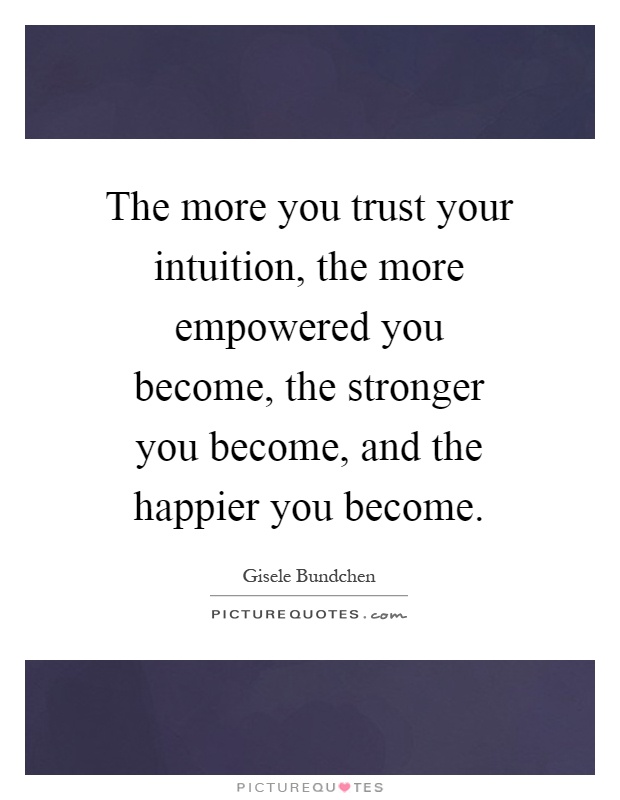 The more you trust your intuition, the more empowered you become, the stronger you become, and the happier you become Picture Quote #1