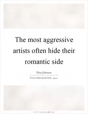 The most aggressive artists often hide their romantic side Picture Quote #1