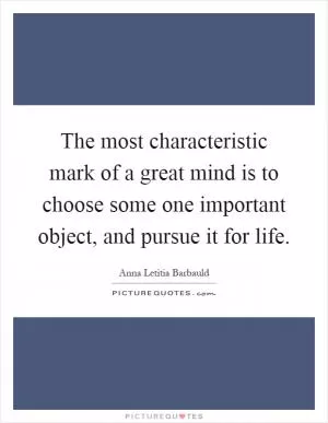 The most characteristic mark of a great mind is to choose some one important object, and pursue it for life Picture Quote #1