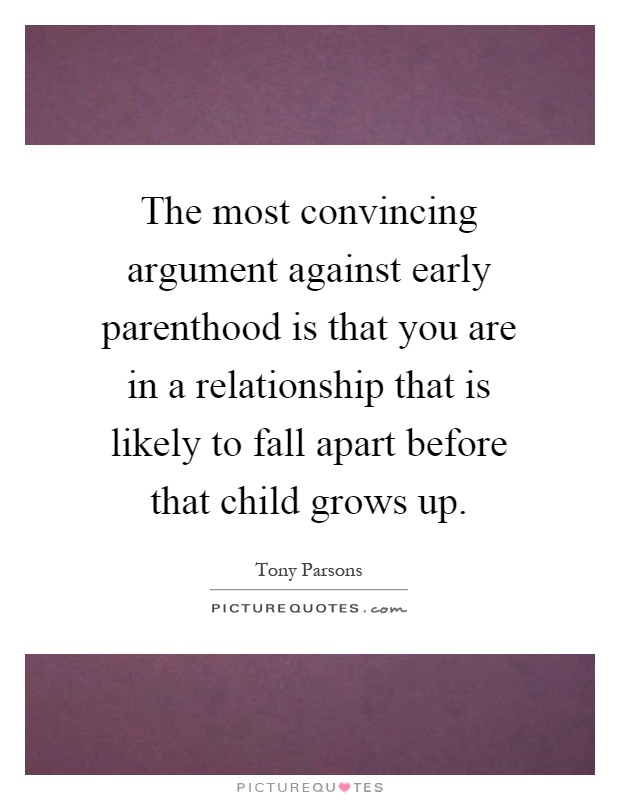 The most convincing argument against early parenthood is that you are in a relationship that is likely to fall apart before that child grows up Picture Quote #1