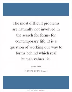 The most difficult problems are naturally not involved in the search for forms for contemporary life. It is a question of working our way to forms behind which real human values lie Picture Quote #1