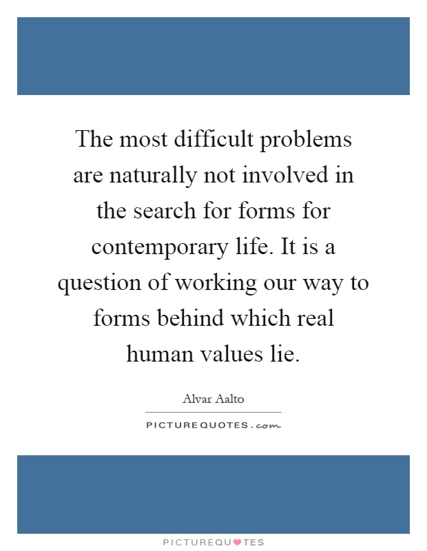 The most difficult problems are naturally not involved in the search for forms for contemporary life. It is a question of working our way to forms behind which real human values lie Picture Quote #1