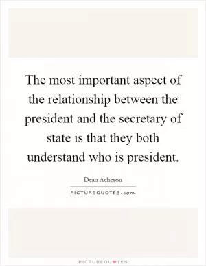 The most important aspect of the relationship between the president and the secretary of state is that they both understand who is president Picture Quote #1