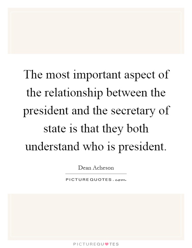 The most important aspect of the relationship between the president and the secretary of state is that they both understand who is president Picture Quote #1