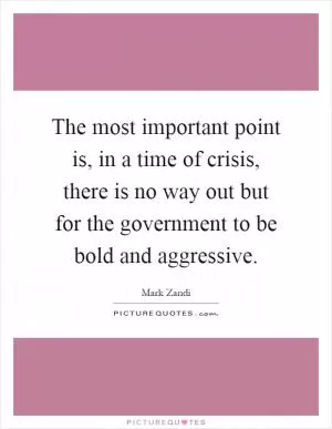 The most important point is, in a time of crisis, there is no way out but for the government to be bold and aggressive Picture Quote #1