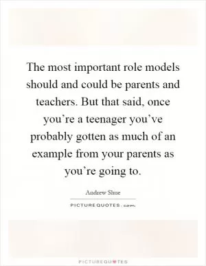 The most important role models should and could be parents and teachers. But that said, once you’re a teenager you’ve probably gotten as much of an example from your parents as you’re going to Picture Quote #1
