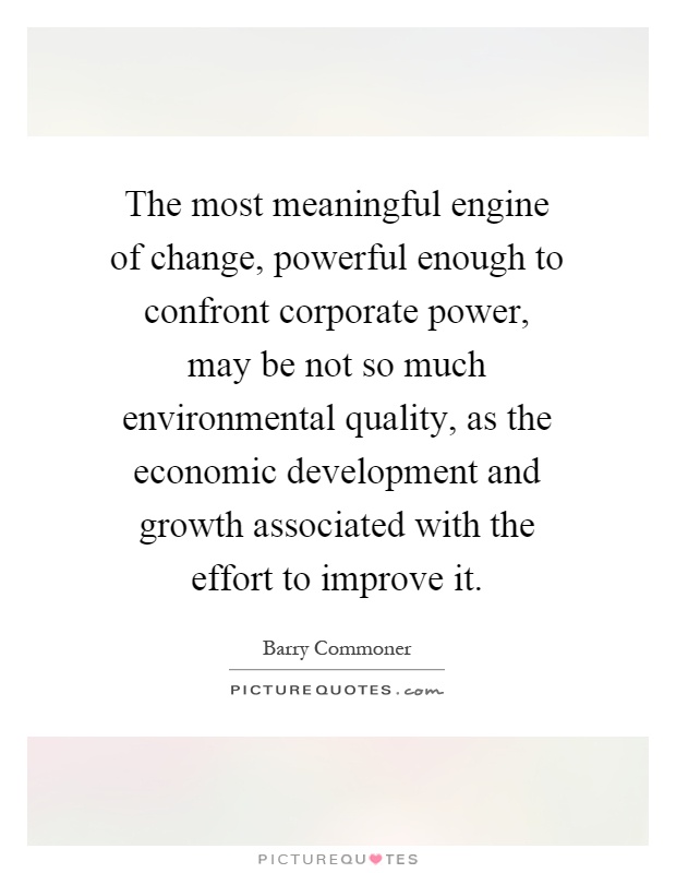 The most meaningful engine of change, powerful enough to confront corporate power, may be not so much environmental quality, as the economic development and growth associated with the effort to improve it Picture Quote #1
