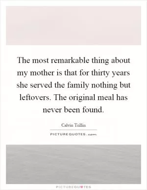 The most remarkable thing about my mother is that for thirty years she served the family nothing but leftovers. The original meal has never been found Picture Quote #1