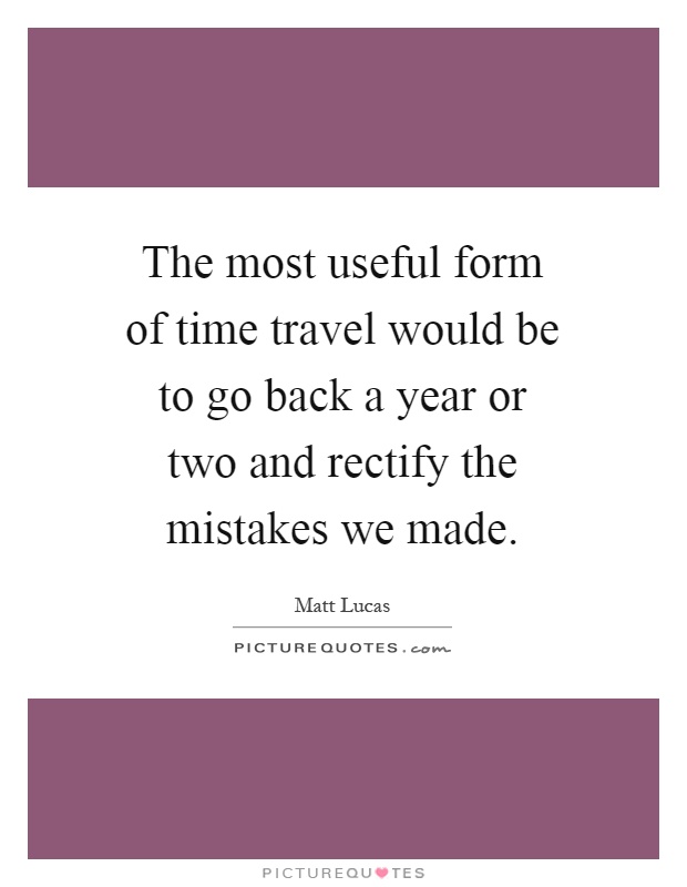 The most useful form of time travel would be to go back a year or two and rectify the mistakes we made Picture Quote #1