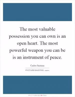 The most valuable possession you can own is an open heart. The most powerful weapon you can be is an instrument of peace Picture Quote #1