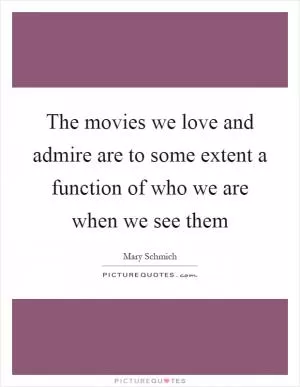 The movies we love and admire are to some extent a function of who we are when we see them Picture Quote #1