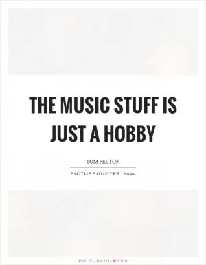 The music stuff is just a hobby Picture Quote #1