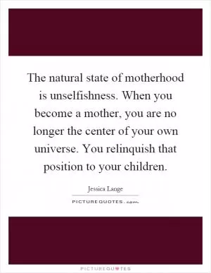 The natural state of motherhood is unselfishness. When you become a mother, you are no longer the center of your own universe. You relinquish that position to your children Picture Quote #2