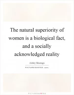 The natural superiority of women is a biological fact, and a socially acknowledged reality Picture Quote #1