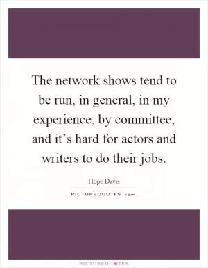 The network shows tend to be run, in general, in my experience, by committee, and it’s hard for actors and writers to do their jobs Picture Quote #1