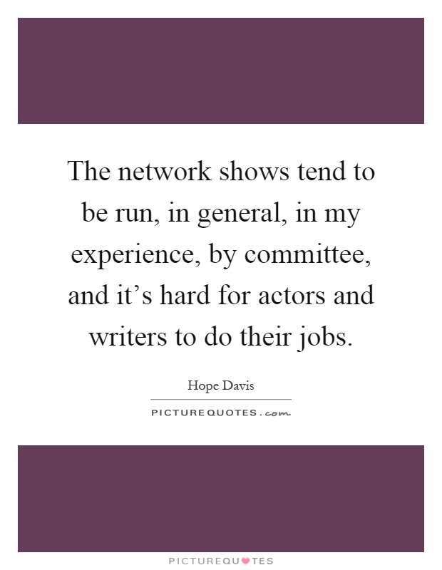 The network shows tend to be run, in general, in my experience, by committee, and it's hard for actors and writers to do their jobs Picture Quote #1