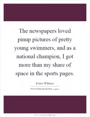 The newspapers loved pinup pictures of pretty young swimmers, and as a national champion, I got more than my share of space in the sports pages Picture Quote #1