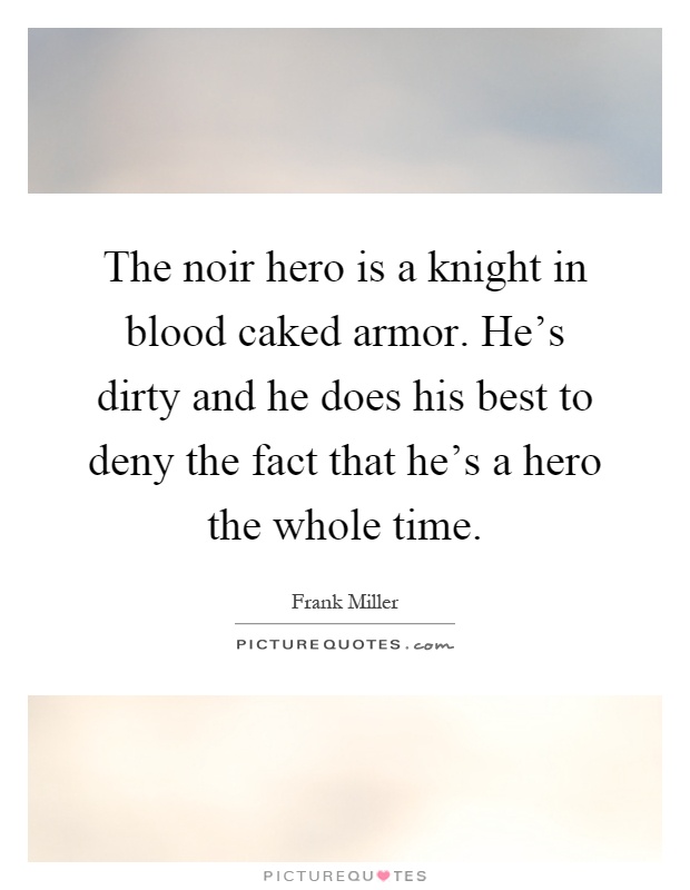 The noir hero is a knight in blood caked armor. He's dirty and he does his best to deny the fact that he's a hero the whole time Picture Quote #1