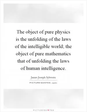 The object of pure physics is the unfolding of the laws of the intelligible world; the object of pure mathematics that of unfolding the laws of human intelligence Picture Quote #1