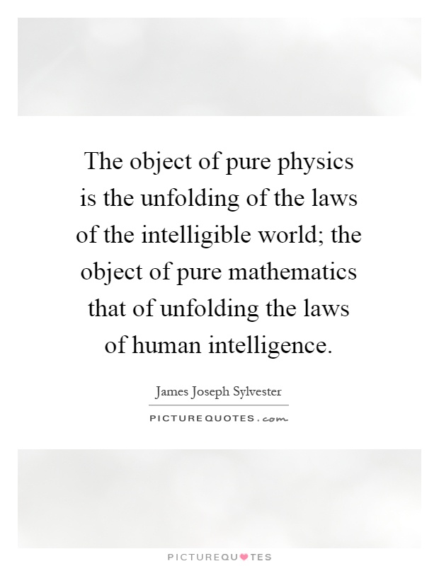 The object of pure physics is the unfolding of the laws of the intelligible world; the object of pure mathematics that of unfolding the laws of human intelligence Picture Quote #1