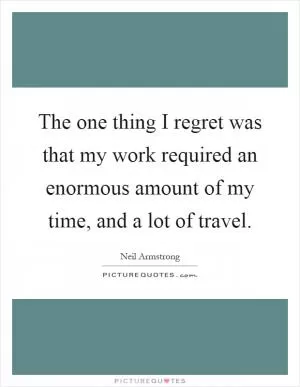 The one thing I regret was that my work required an enormous amount of my time, and a lot of travel Picture Quote #1