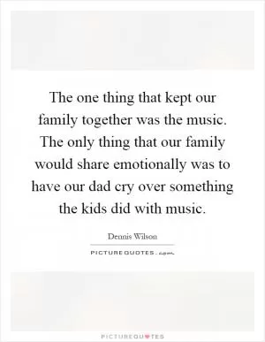 The one thing that kept our family together was the music. The only thing that our family would share emotionally was to have our dad cry over something the kids did with music Picture Quote #1