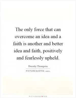 The only force that can overcome an idea and a faith is another and better idea and faith, positively and fearlessly upheld Picture Quote #1