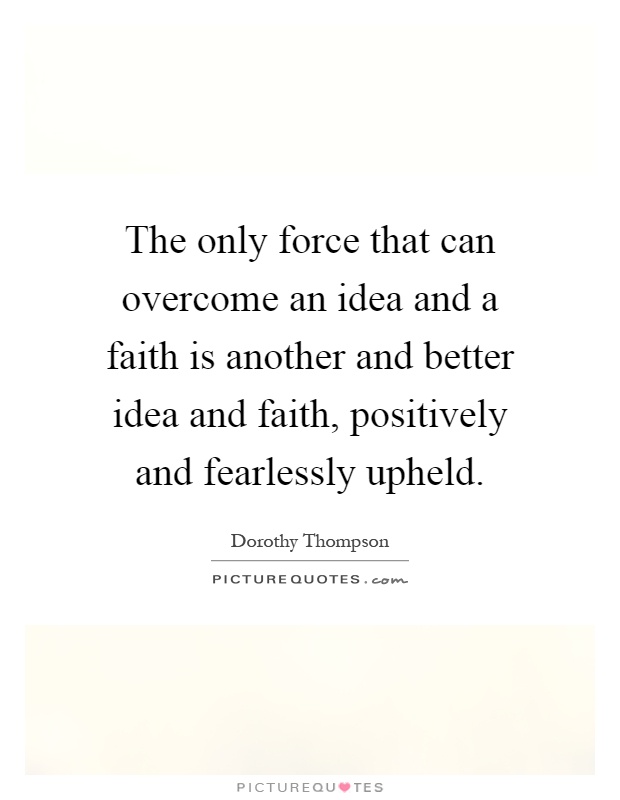 The only force that can overcome an idea and a faith is another and better idea and faith, positively and fearlessly upheld Picture Quote #1
