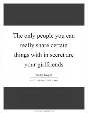 The only people you can really share certain things with in secret are your girlfriends Picture Quote #1