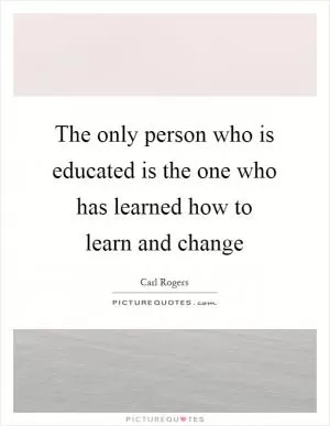 The only person who is educated is the one who has learned how to learn and change Picture Quote #1
